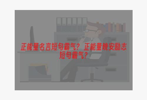 正能量名言短句霸气？ 正能量晚安励志短句霸气？