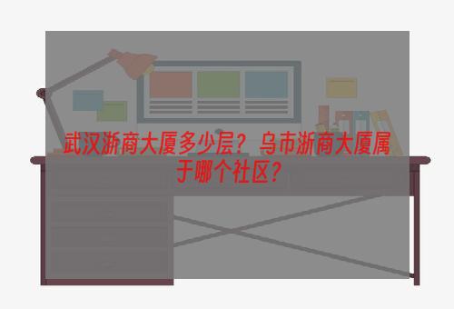 武汉浙商大厦多少层？ 乌市浙商大厦属于哪个社区？