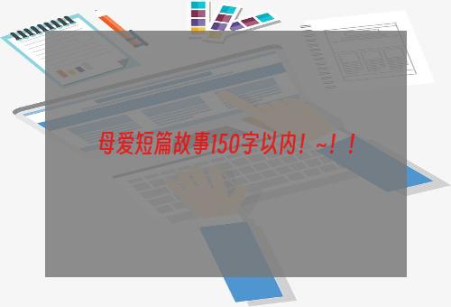 母爱短篇故事150字以内！~！！