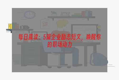 每日晨读：5篇企业励志短文，唤醒你的职场动力