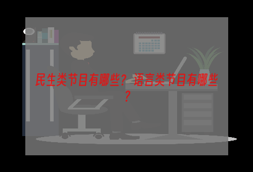 民生类节目有哪些？ 语言类节目有哪些？