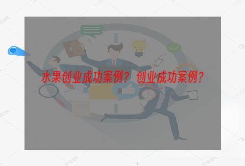 水果创业成功案例？ 创业成功案例？