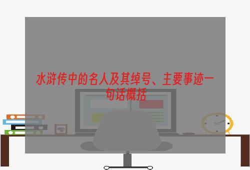 水浒传中的名人及其绰号、主要事迹一句话概括