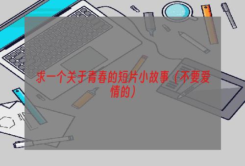 求一个关于青春的短片小故事（不要爱情的）