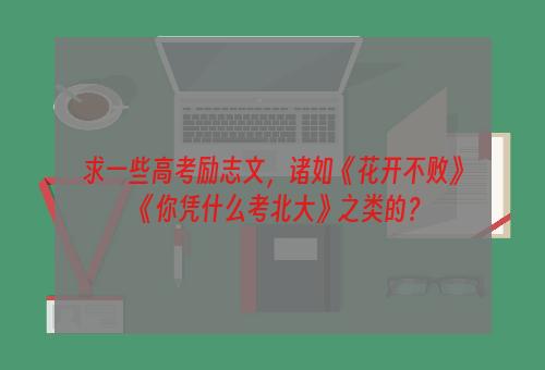 求一些高考励志文，诸如《花开不败》《你凭什么考北大》之类的？