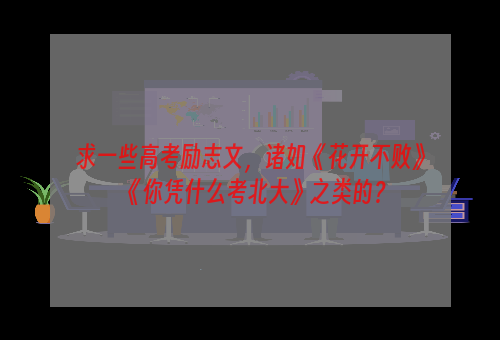 求一些高考励志文，诸如《花开不败》《你凭什么考北大》之类的？