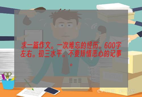 求一篇作文。一次难忘的经历。600字左右。初三水平。不要矫情恶心的记事。