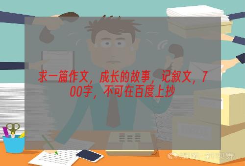求一篇作文，成长的故事，记叙文，700字，不可在百度上抄