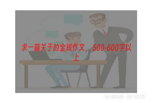 求一篇关于的金钱作文， 500-600字以上