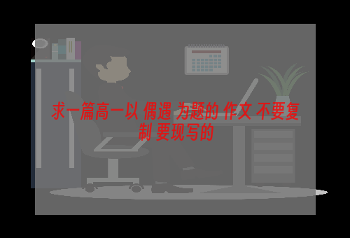 求一篇高一以 偶遇 为题的 作文 不要复制 要现写的