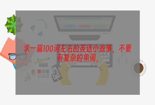 求一篇100词左右的英语小故事，不要有复杂的单词，