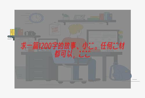 求一篇1200字的故事、小說。任何題材都可以，謝謝