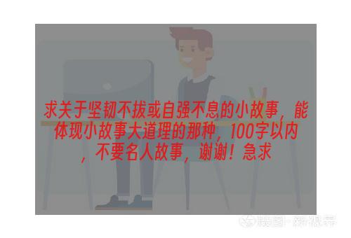 求关于坚韧不拔或自强不息的小故事，能体现小故事大道理的那种，100字以内，不要名人故事，谢谢！急求