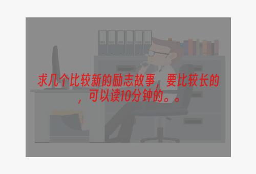 求几个比较新的励志故事，要比较长的，可以读10分钟的。。