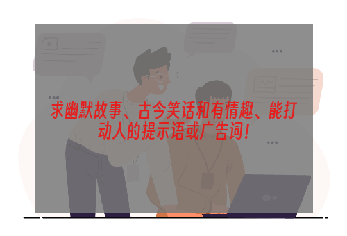 求幽默故事、古今笑话和有情趣、能打动人的提示语或广告词！