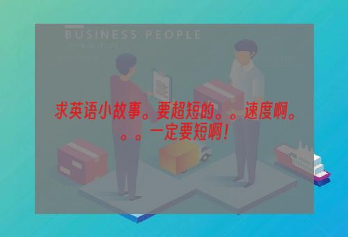 求英语小故事。要超短的。。速度啊。。。一定要短啊！