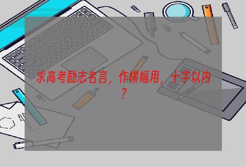 求高考励志名言，作横幅用，十字以内？