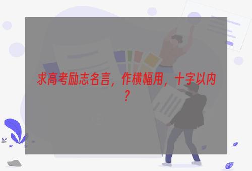 求高考励志名言，作横幅用，十字以内？