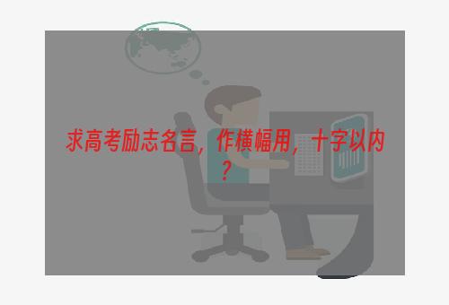 求高考励志名言，作横幅用，十字以内？