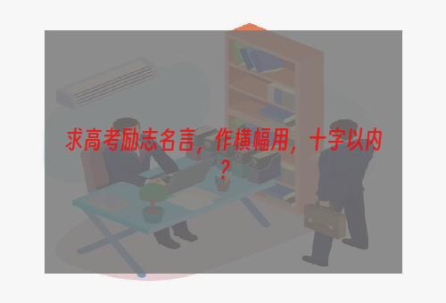 求高考励志名言，作横幅用，十字以内？