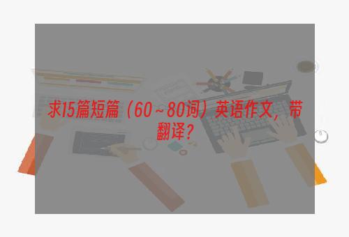 求15篇短篇（60～80词）英语作文，带翻译？