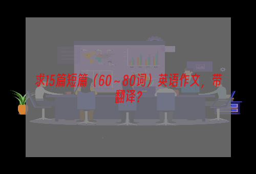 求15篇短篇（60～80词）英语作文，带翻译？