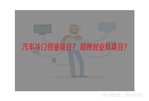 汽车冷门创业项目？ 郑州创业好项目？