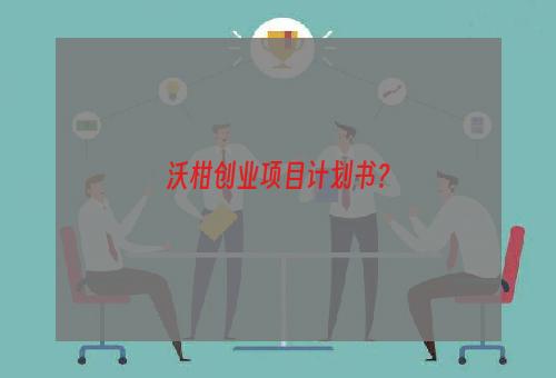 沃柑创业项目计划书？