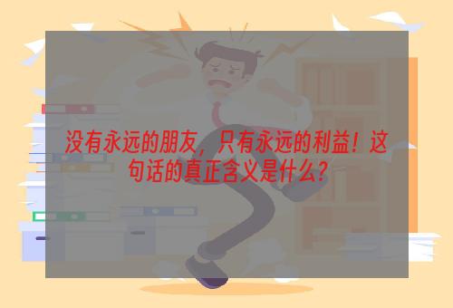 没有永远的朋友，只有永远的利益！这句话的真正含义是什么？