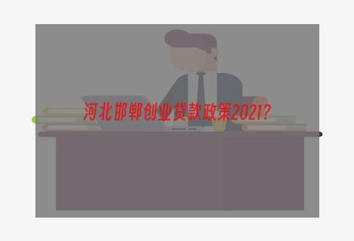 河北邯郸创业贷款政策2021？