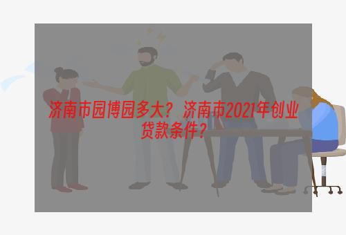 济南市园博园多大？ 济南市2021年创业贷款条件？