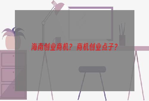 海南创业商机？ 商机创业点子？