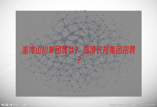 淄博山川集团现状？ 淄博长裕集团招聘？