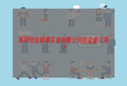 深圳创业印章实业有限公司的企业介绍？