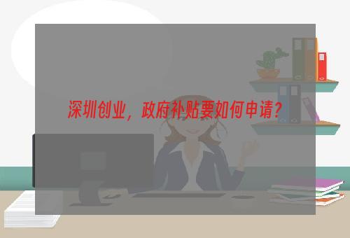 深圳创业，政府补贴要如何申请？
