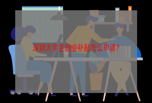 深圳大学生创业补贴怎么申请？