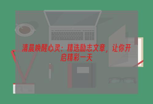 清晨唤醒心灵：精选励志文章，让你开启精彩一天