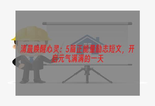 清晨唤醒心灵：5篇正能量励志短文，开启元气满满的一天