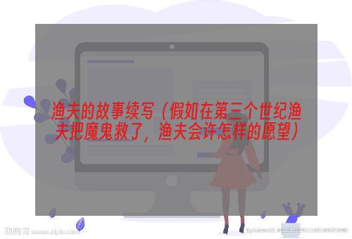 渔夫的故事续写（假如在第三个世纪渔夫把魔鬼救了，渔夫会许怎样的愿望）