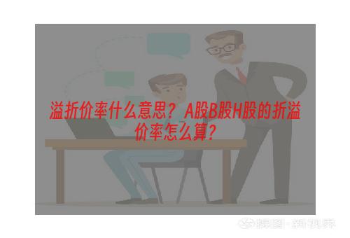 溢折价率什么意思？ A股B股H股的折溢价率怎么算？