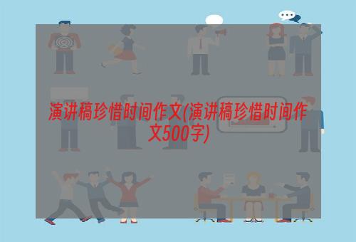 演讲稿珍惜时间作文(演讲稿珍惜时间作文500字)