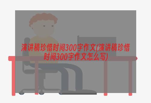 演讲稿珍惜时间300字作文(演讲稿珍惜时间300字作文怎么写)