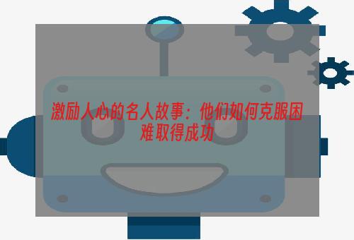 激励人心的名人故事：他们如何克服困难取得成功