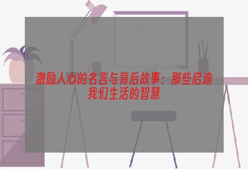 激励人心的名言与背后故事：那些启迪我们生活的智慧