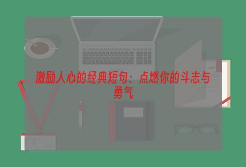 激励人心的经典短句：点燃你的斗志与勇气