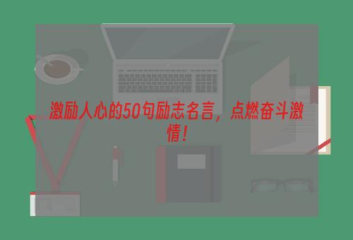 激励人心的50句励志名言，点燃奋斗激情！