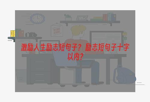 激励人生励志短句子？ 励志短句子十字以内？