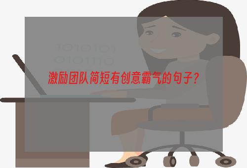 激励团队简短有创意霸气的句子？