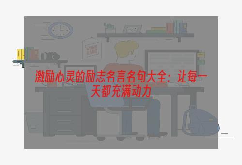 激励心灵的励志名言名句大全：让每一天都充满动力