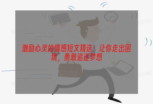 激励心灵的情感短文精选：让你走出困境，勇敢追逐梦想